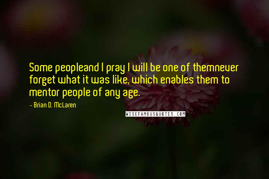 Brian D. McLaren Quotes: Some peopleand I pray I will be one of themnever forget what it was like, which enables them to mentor people of any age.