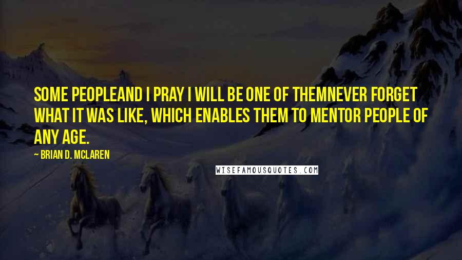 Brian D. McLaren Quotes: Some peopleand I pray I will be one of themnever forget what it was like, which enables them to mentor people of any age.