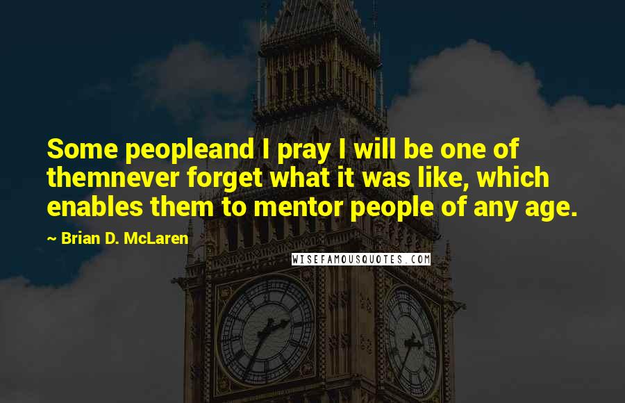 Brian D. McLaren Quotes: Some peopleand I pray I will be one of themnever forget what it was like, which enables them to mentor people of any age.