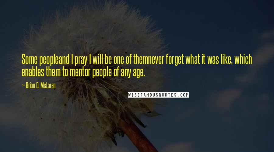 Brian D. McLaren Quotes: Some peopleand I pray I will be one of themnever forget what it was like, which enables them to mentor people of any age.