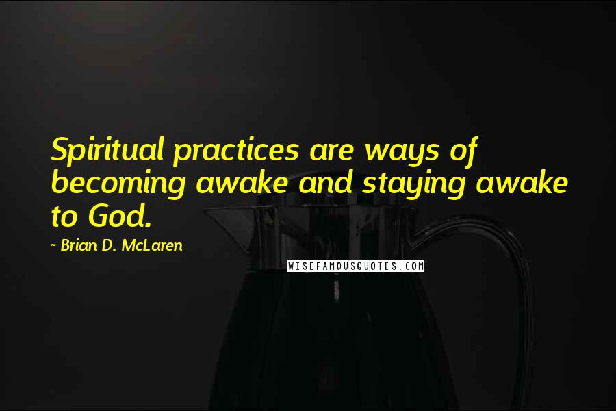 Brian D. McLaren Quotes: Spiritual practices are ways of becoming awake and staying awake to God.