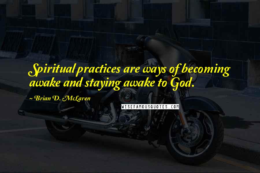 Brian D. McLaren Quotes: Spiritual practices are ways of becoming awake and staying awake to God.