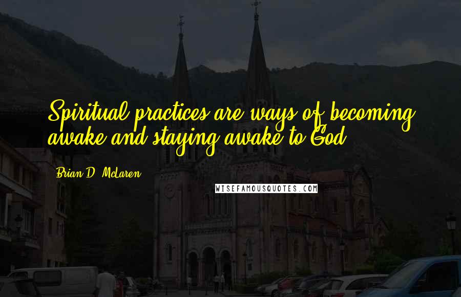 Brian D. McLaren Quotes: Spiritual practices are ways of becoming awake and staying awake to God.