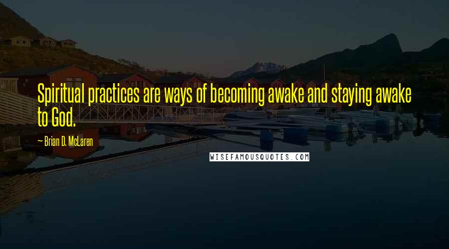 Brian D. McLaren Quotes: Spiritual practices are ways of becoming awake and staying awake to God.
