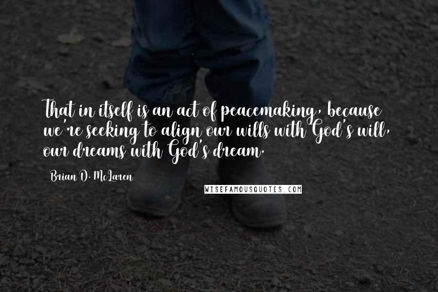 Brian D. McLaren Quotes: That in itself is an act of peacemaking, because we're seeking to align our wills with God's will, our dreams with God's dream.