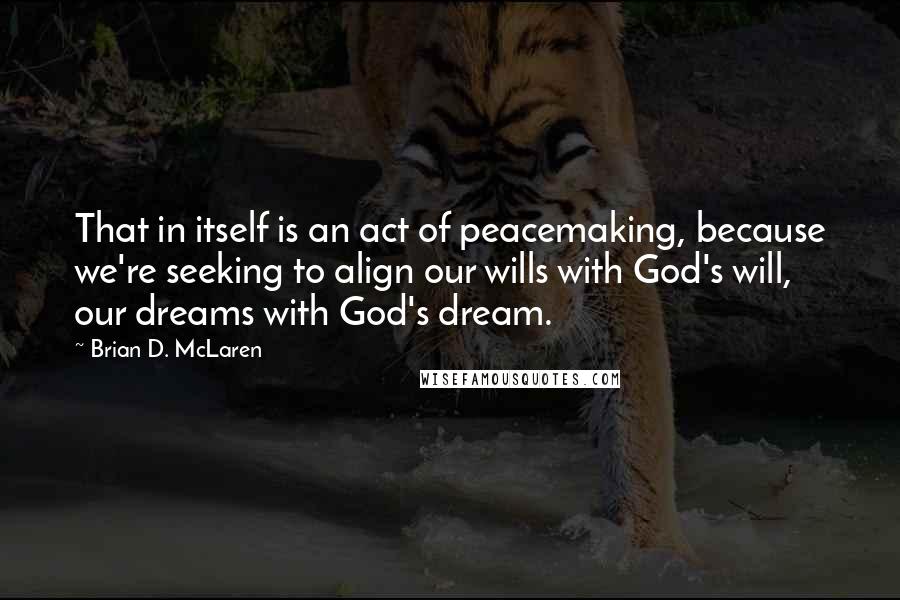 Brian D. McLaren Quotes: That in itself is an act of peacemaking, because we're seeking to align our wills with God's will, our dreams with God's dream.