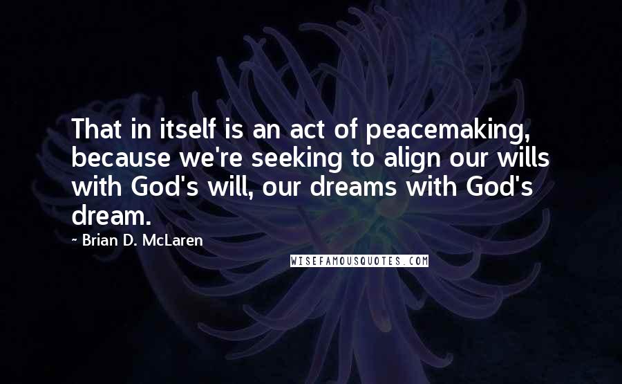 Brian D. McLaren Quotes: That in itself is an act of peacemaking, because we're seeking to align our wills with God's will, our dreams with God's dream.