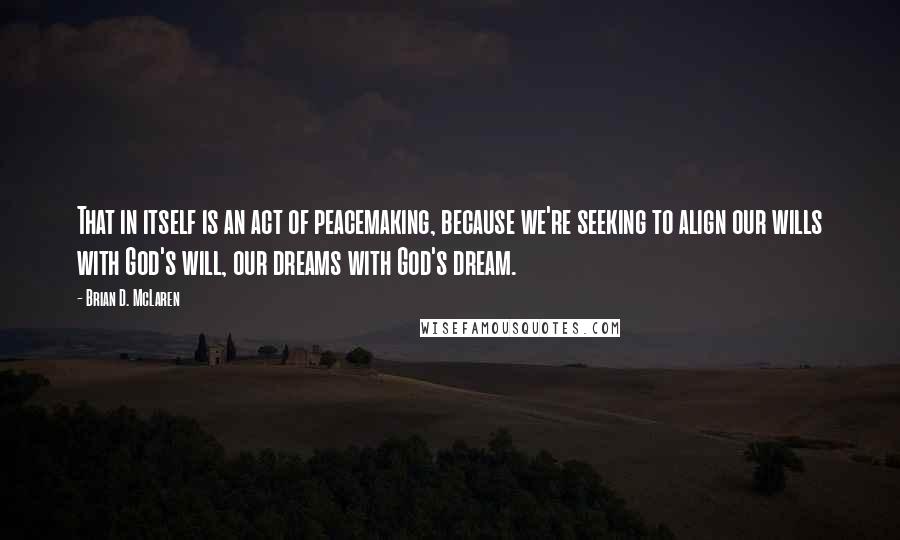 Brian D. McLaren Quotes: That in itself is an act of peacemaking, because we're seeking to align our wills with God's will, our dreams with God's dream.