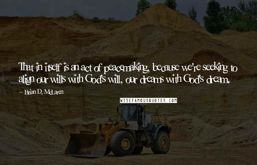 Brian D. McLaren Quotes: That in itself is an act of peacemaking, because we're seeking to align our wills with God's will, our dreams with God's dream.
