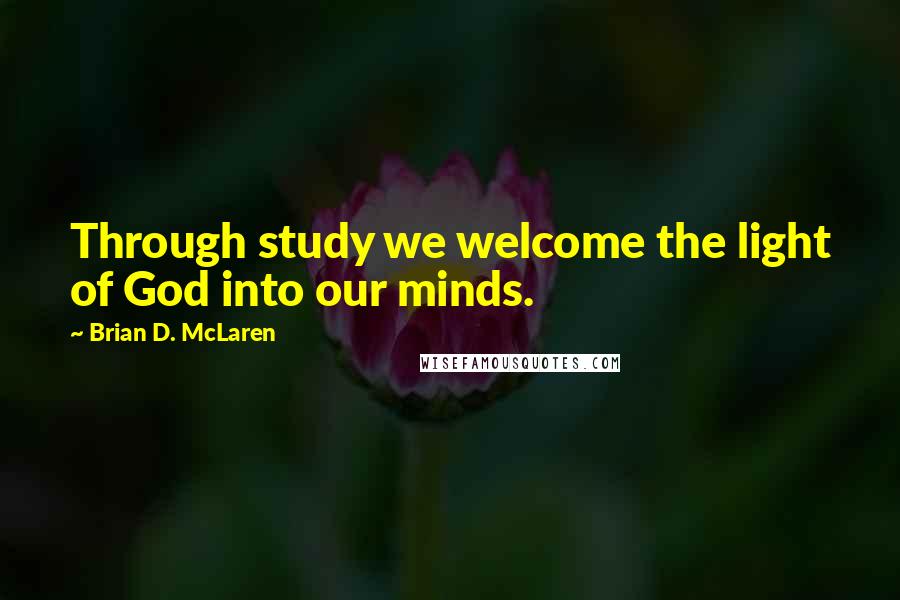 Brian D. McLaren Quotes: Through study we welcome the light of God into our minds.