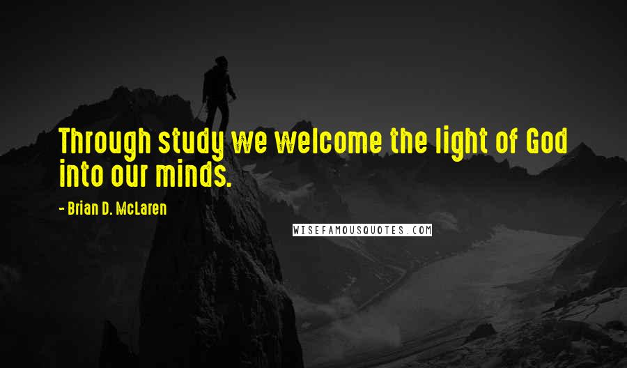 Brian D. McLaren Quotes: Through study we welcome the light of God into our minds.