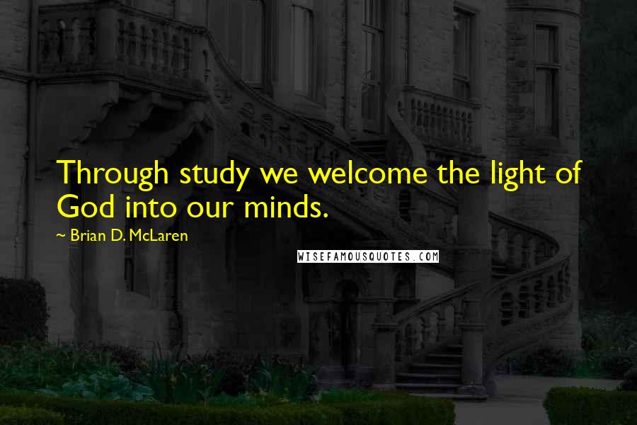 Brian D. McLaren Quotes: Through study we welcome the light of God into our minds.