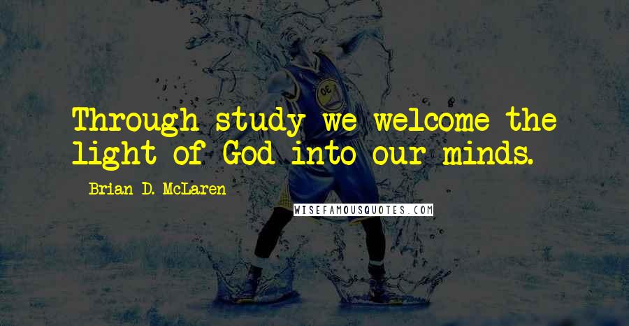 Brian D. McLaren Quotes: Through study we welcome the light of God into our minds.