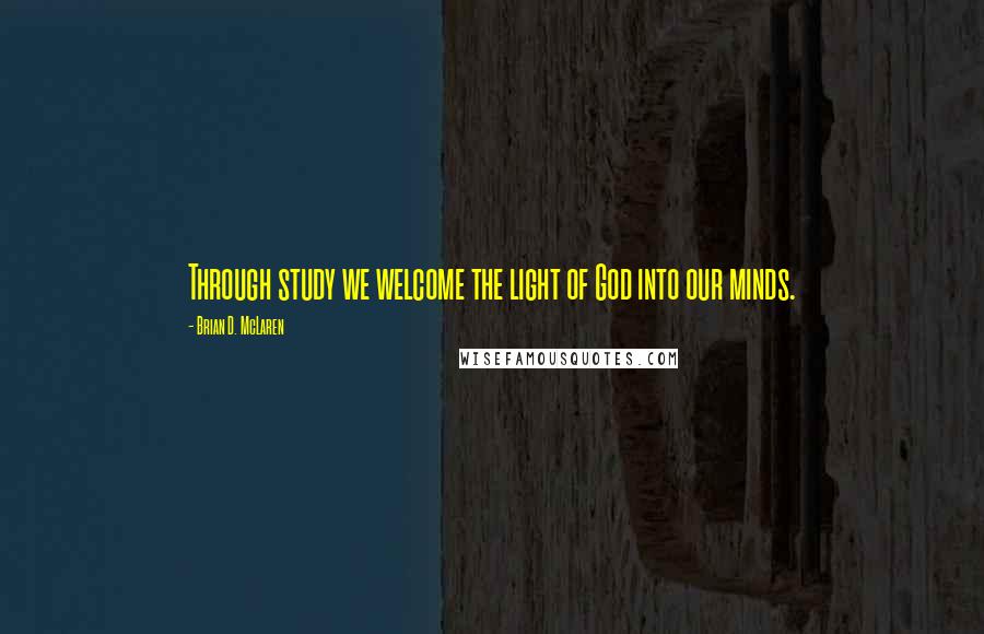 Brian D. McLaren Quotes: Through study we welcome the light of God into our minds.