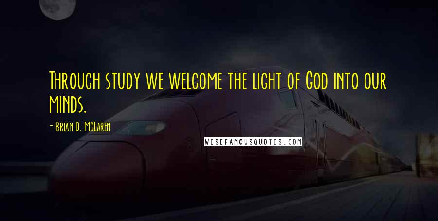Brian D. McLaren Quotes: Through study we welcome the light of God into our minds.