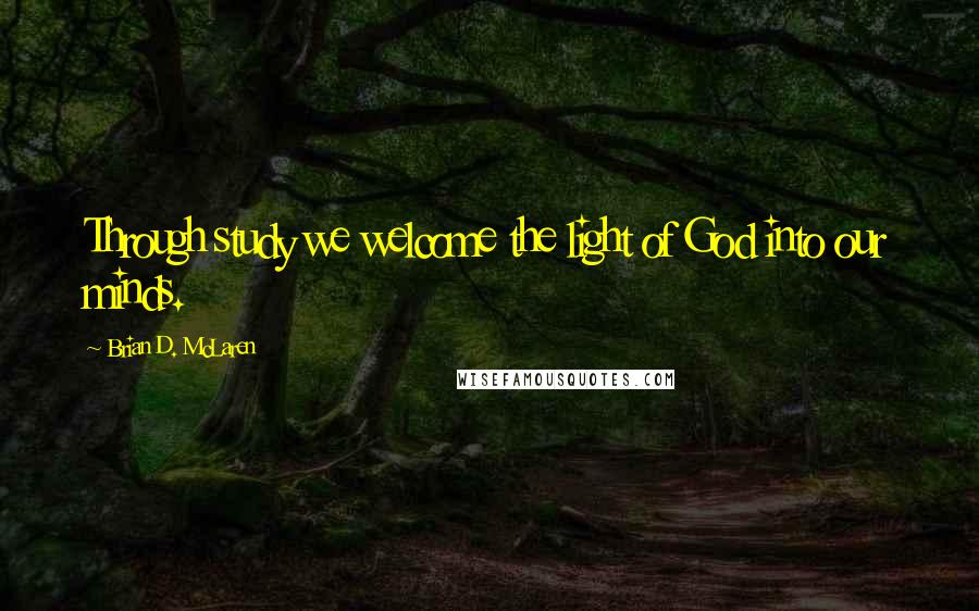 Brian D. McLaren Quotes: Through study we welcome the light of God into our minds.