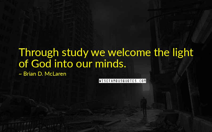 Brian D. McLaren Quotes: Through study we welcome the light of God into our minds.