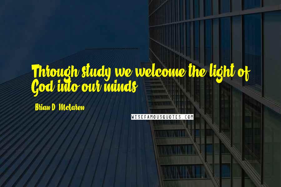Brian D. McLaren Quotes: Through study we welcome the light of God into our minds.
