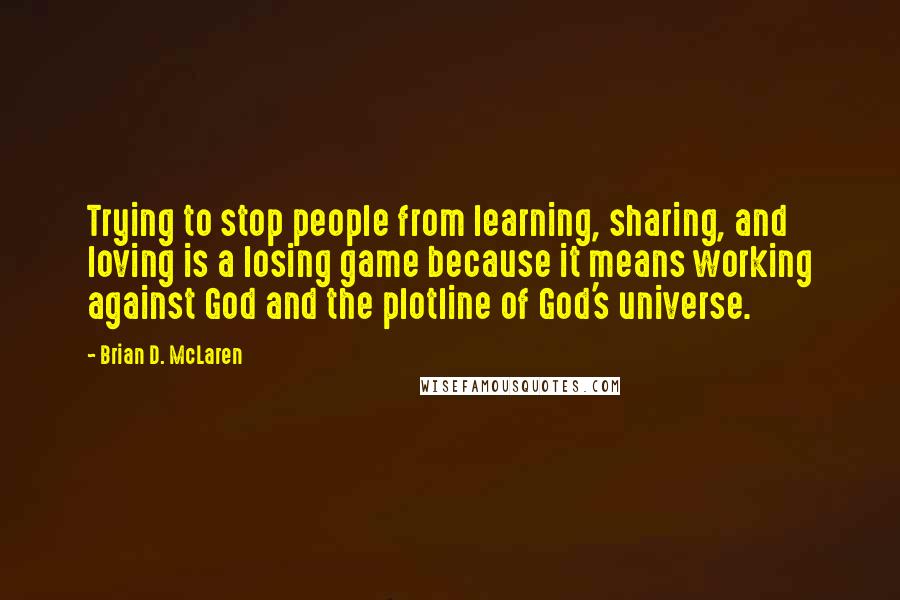 Brian D. McLaren Quotes: Trying to stop people from learning, sharing, and loving is a losing game because it means working against God and the plotline of God's universe.