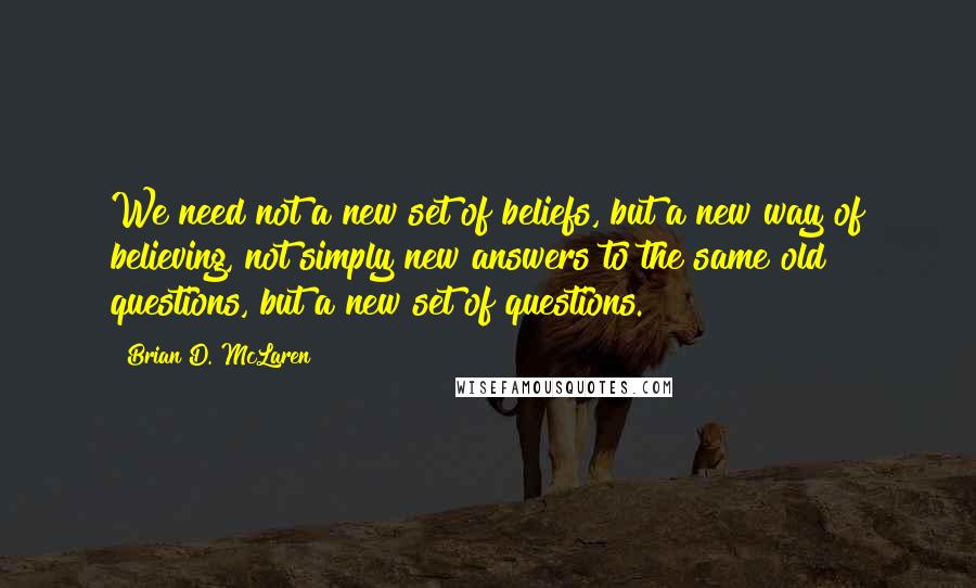 Brian D. McLaren Quotes: We need not a new set of beliefs, but a new way of believing, not simply new answers to the same old questions, but a new set of questions.