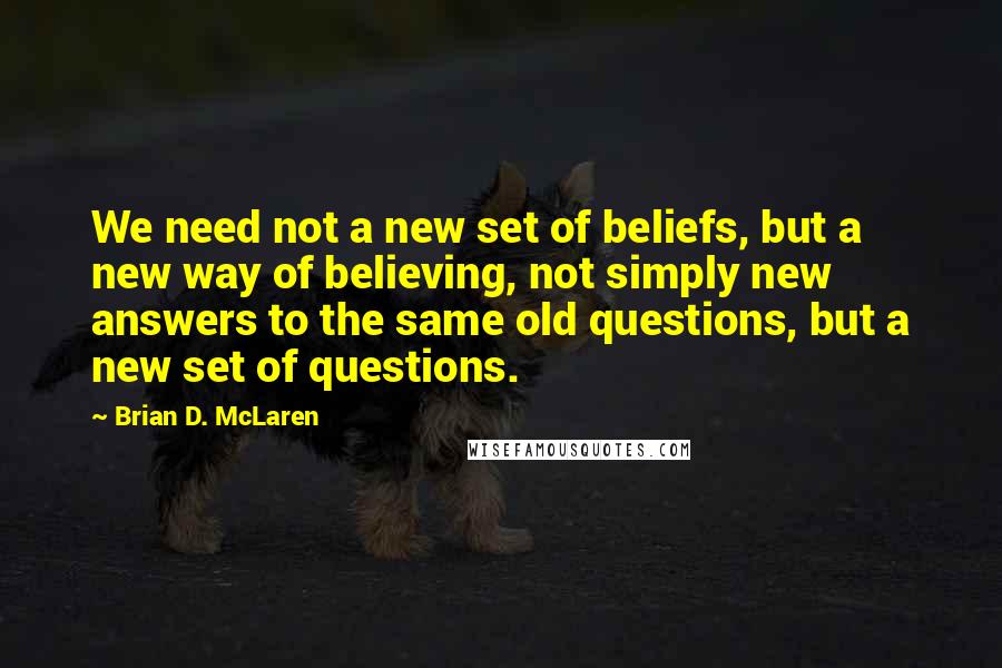 Brian D. McLaren Quotes: We need not a new set of beliefs, but a new way of believing, not simply new answers to the same old questions, but a new set of questions.