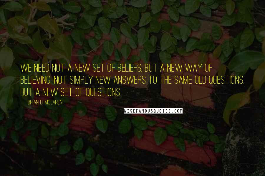 Brian D. McLaren Quotes: We need not a new set of beliefs, but a new way of believing, not simply new answers to the same old questions, but a new set of questions.