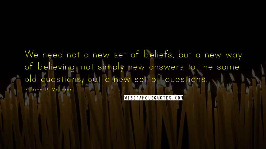 Brian D. McLaren Quotes: We need not a new set of beliefs, but a new way of believing, not simply new answers to the same old questions, but a new set of questions.