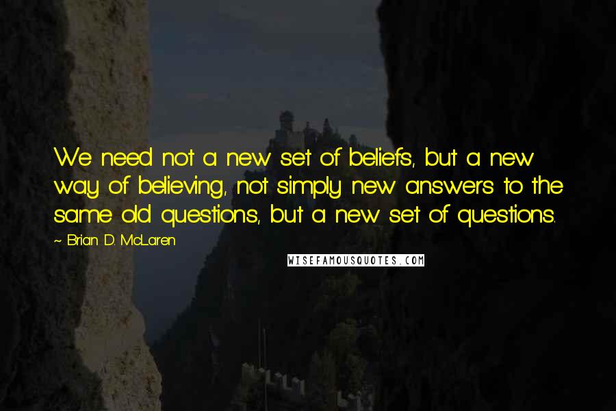 Brian D. McLaren Quotes: We need not a new set of beliefs, but a new way of believing, not simply new answers to the same old questions, but a new set of questions.