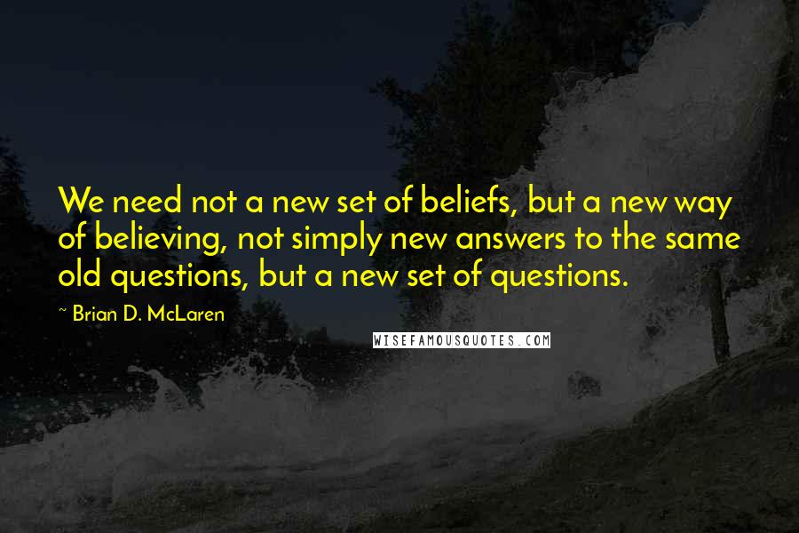 Brian D. McLaren Quotes: We need not a new set of beliefs, but a new way of believing, not simply new answers to the same old questions, but a new set of questions.