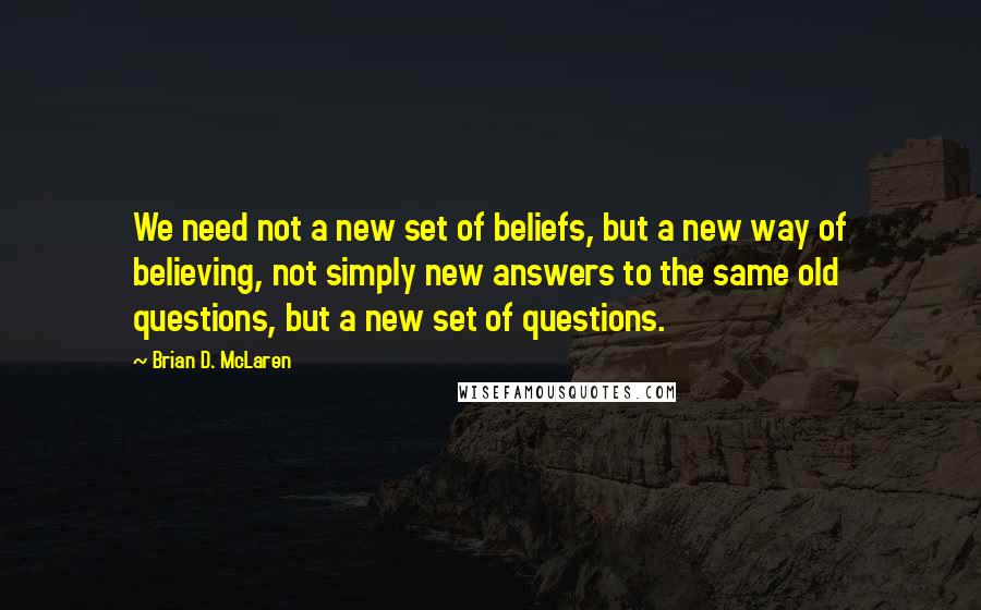 Brian D. McLaren Quotes: We need not a new set of beliefs, but a new way of believing, not simply new answers to the same old questions, but a new set of questions.