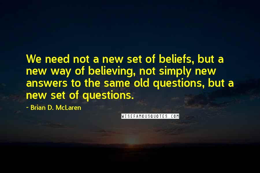 Brian D. McLaren Quotes: We need not a new set of beliefs, but a new way of believing, not simply new answers to the same old questions, but a new set of questions.