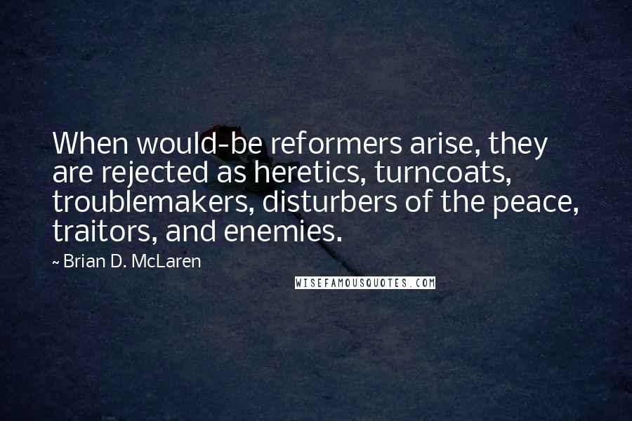 Brian D. McLaren Quotes: When would-be reformers arise, they are rejected as heretics, turncoats, troublemakers, disturbers of the peace, traitors, and enemies.