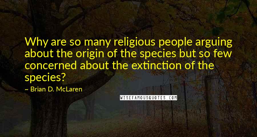 Brian D. McLaren Quotes: Why are so many religious people arguing about the origin of the species but so few concerned about the extinction of the species?