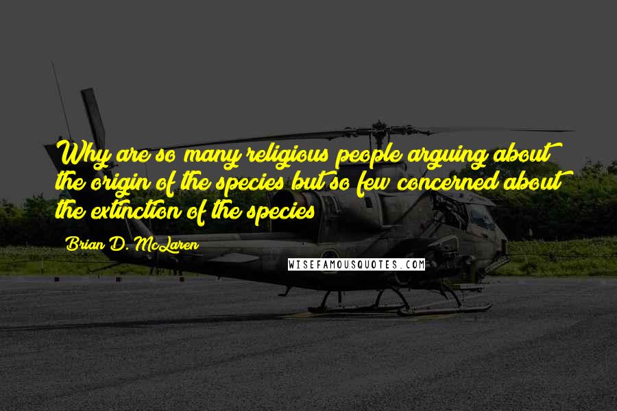 Brian D. McLaren Quotes: Why are so many religious people arguing about the origin of the species but so few concerned about the extinction of the species?