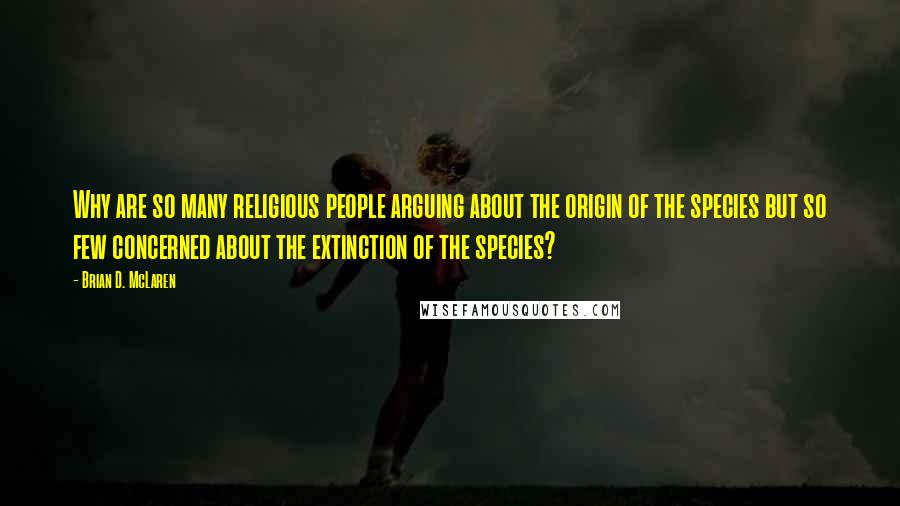 Brian D. McLaren Quotes: Why are so many religious people arguing about the origin of the species but so few concerned about the extinction of the species?