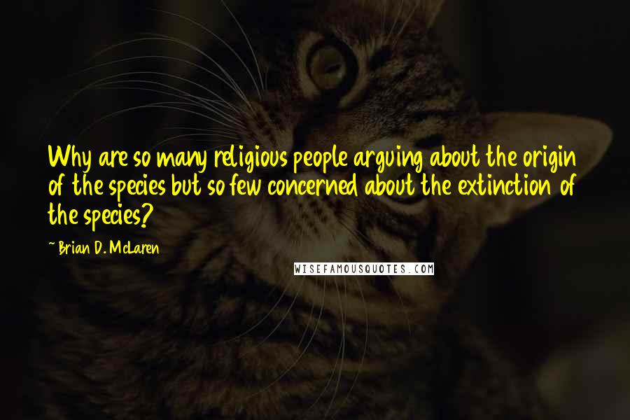 Brian D. McLaren Quotes: Why are so many religious people arguing about the origin of the species but so few concerned about the extinction of the species?