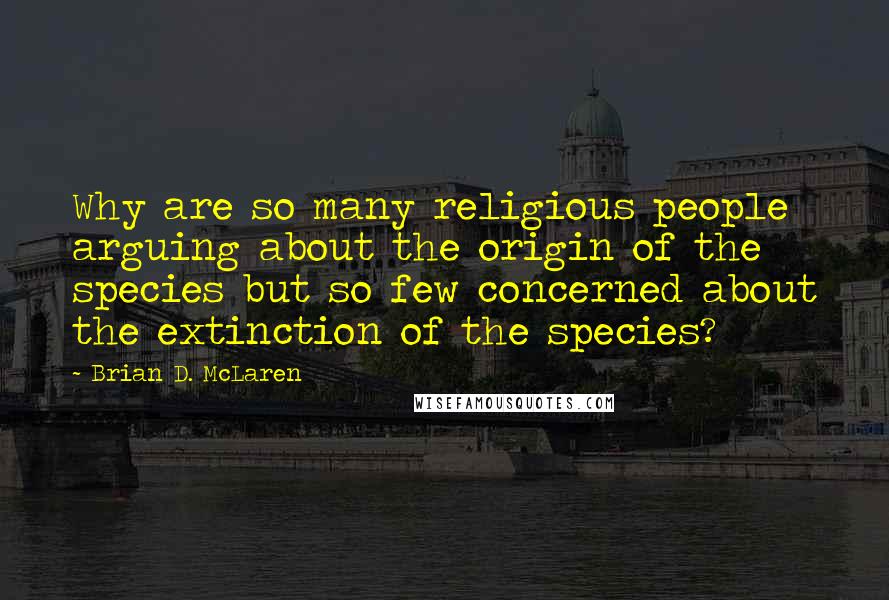 Brian D. McLaren Quotes: Why are so many religious people arguing about the origin of the species but so few concerned about the extinction of the species?