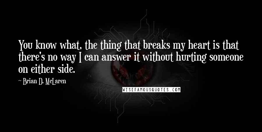 Brian D. McLaren Quotes: You know what, the thing that breaks my heart is that there's no way I can answer it without hurting someone on either side.