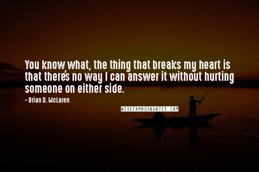 Brian D. McLaren Quotes: You know what, the thing that breaks my heart is that there's no way I can answer it without hurting someone on either side.