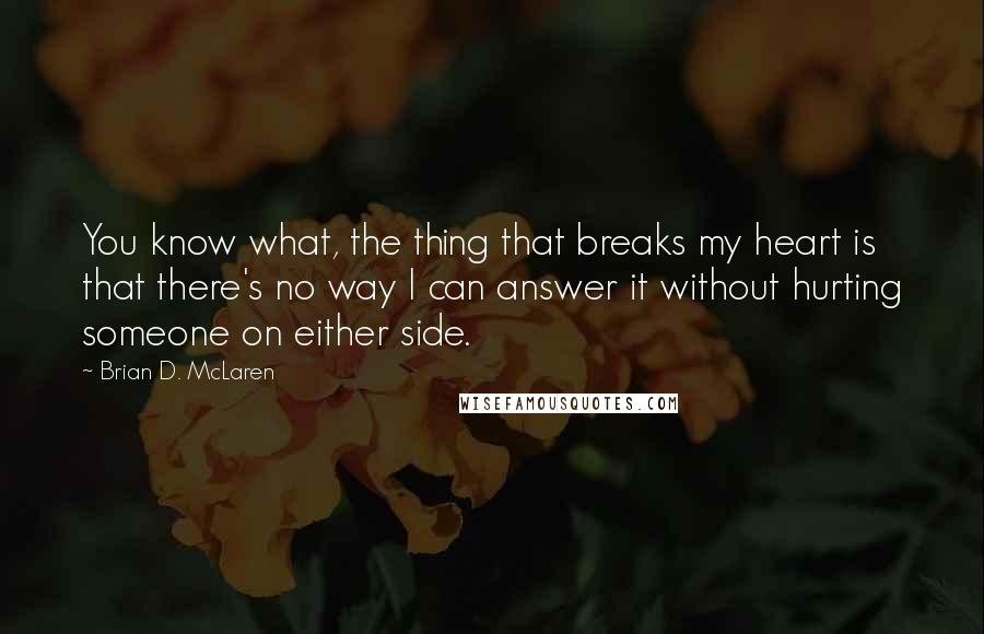 Brian D. McLaren Quotes: You know what, the thing that breaks my heart is that there's no way I can answer it without hurting someone on either side.