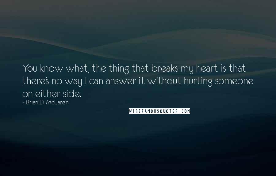 Brian D. McLaren Quotes: You know what, the thing that breaks my heart is that there's no way I can answer it without hurting someone on either side.