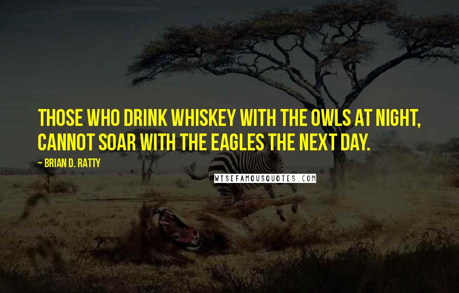 Brian D. Ratty Quotes: Those who drink whiskey with the owls at night, cannot soar with the eagles the next day.