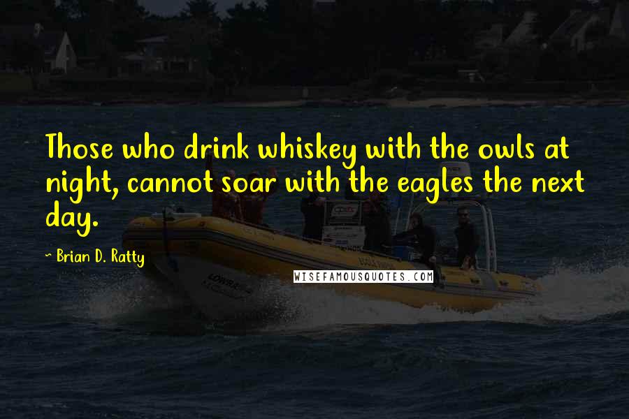 Brian D. Ratty Quotes: Those who drink whiskey with the owls at night, cannot soar with the eagles the next day.