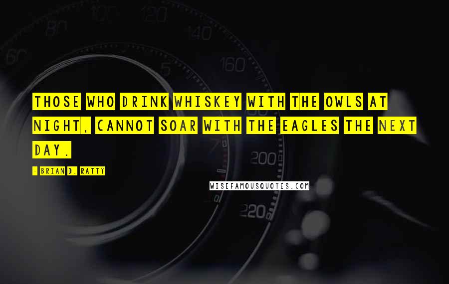 Brian D. Ratty Quotes: Those who drink whiskey with the owls at night, cannot soar with the eagles the next day.