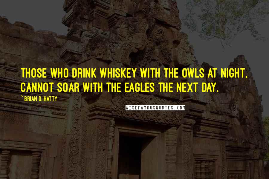 Brian D. Ratty Quotes: Those who drink whiskey with the owls at night, cannot soar with the eagles the next day.