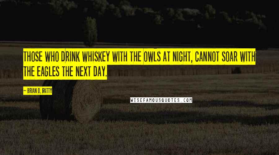 Brian D. Ratty Quotes: Those who drink whiskey with the owls at night, cannot soar with the eagles the next day.