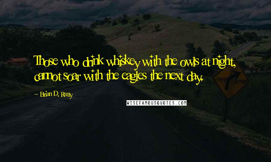 Brian D. Ratty Quotes: Those who drink whiskey with the owls at night, cannot soar with the eagles the next day.