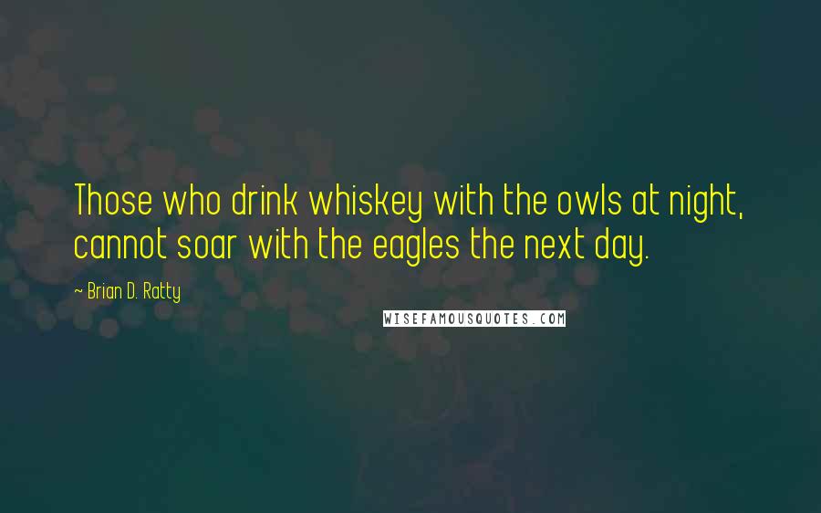Brian D. Ratty Quotes: Those who drink whiskey with the owls at night, cannot soar with the eagles the next day.