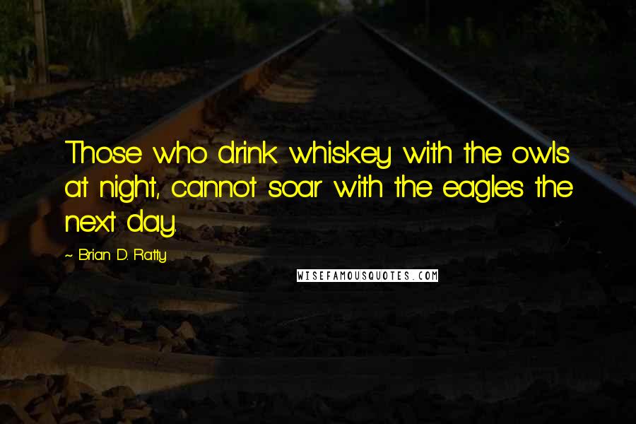 Brian D. Ratty Quotes: Those who drink whiskey with the owls at night, cannot soar with the eagles the next day.