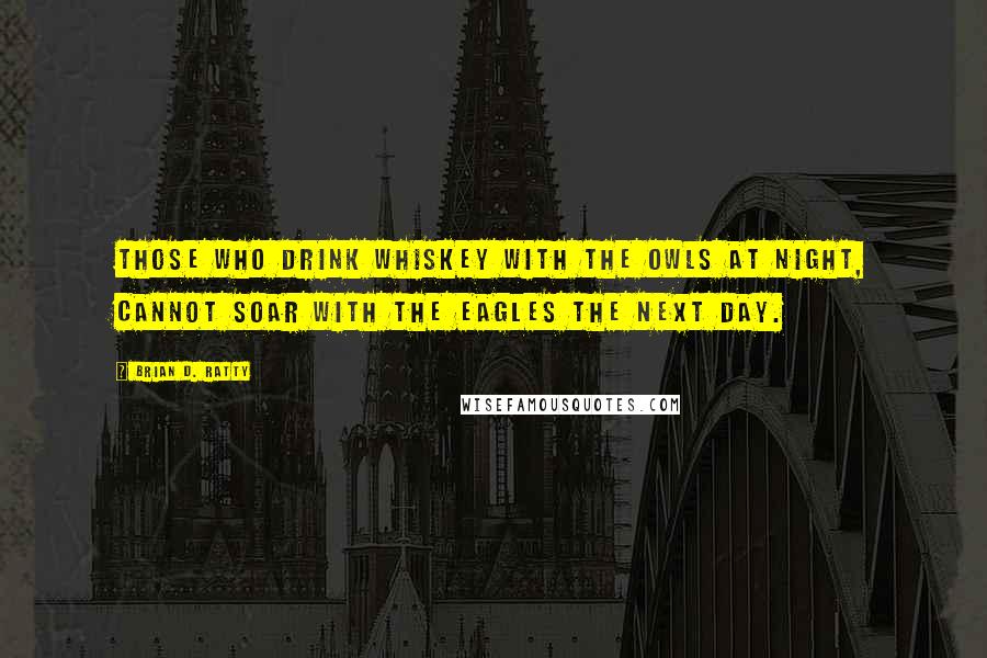 Brian D. Ratty Quotes: Those who drink whiskey with the owls at night, cannot soar with the eagles the next day.
